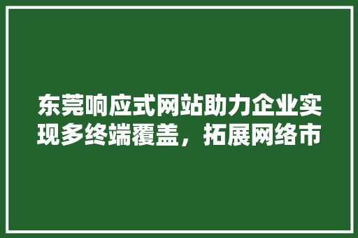东莞响应式网站助力企业实现多终端覆盖，拓展网络市场