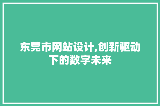 东莞市网站设计,创新驱动下的数字未来 东莞市网站设计,创新驱动下的数字未来 网站建设公司