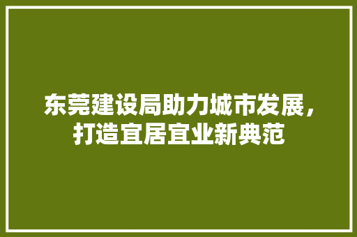 东莞建设局助力城市发展，打造宜居宜业新典范