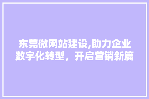 东莞微网站建设,助力企业数字化转型，开启营销新篇章
