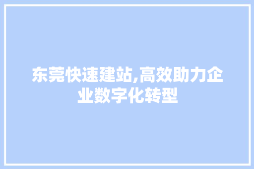 东莞快速建站,高效助力企业数字化转型