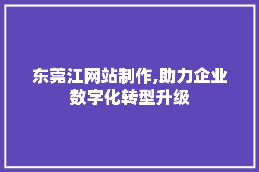 东莞江网站制作,助力企业数字化转型升级