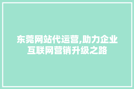 东莞网站代运营,助力企业互联网营销升级之路