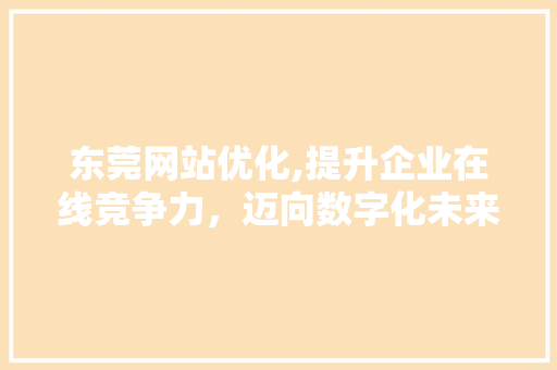 东莞网站优化,提升企业在线竞争力，迈向数字化未来