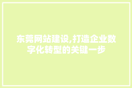 东莞网站建设,打造企业数字化转型的关键一步
