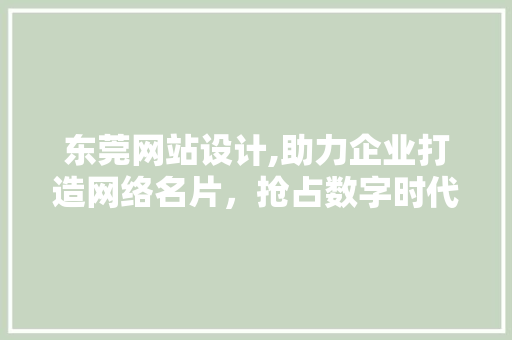 东莞网站设计,助力企业打造网络名片，抢占数字时代先机