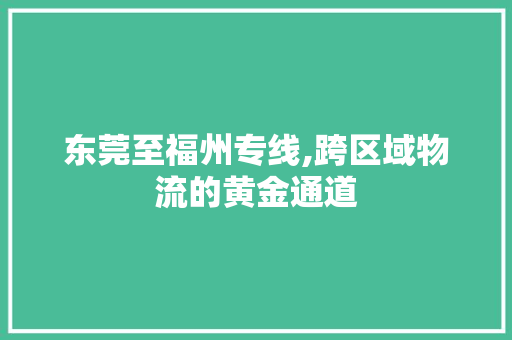 东莞至福州专线,跨区域物流的黄金通道