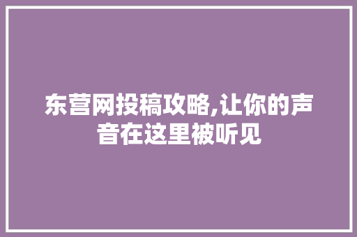 东营网投稿攻略,让你的声音在这里被听见