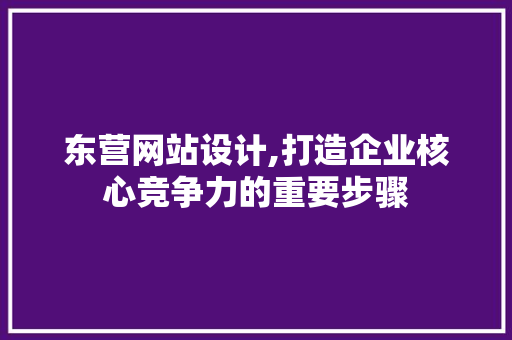 东营网站设计,打造企业核心竞争力的重要步骤