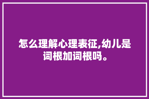 怎么理解心理表征,幼儿是词根加词根吗。 网站建设公司 怎么理解心理表征,幼儿是词根加词根吗。 怎么理解心理表征,幼儿是词根加词根吗。 网站建设公司