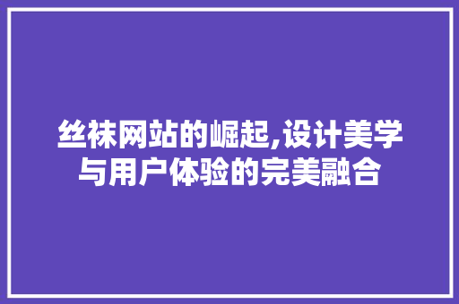 丝袜网站的崛起,设计美学与用户体验的完美融合 丝袜网站的崛起,设计美学与用户体验的完美融合 神马SEO