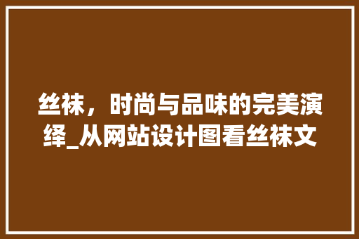 丝袜，时尚与品味的完美演绎_从网站设计图看丝袜文化的传承与创新