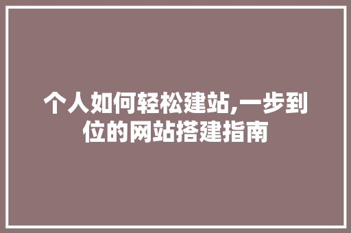 个人如何轻松建站,一步到位的网站搭建指南 个人如何轻松建站,一步到位的网站搭建指南 SEO关键词