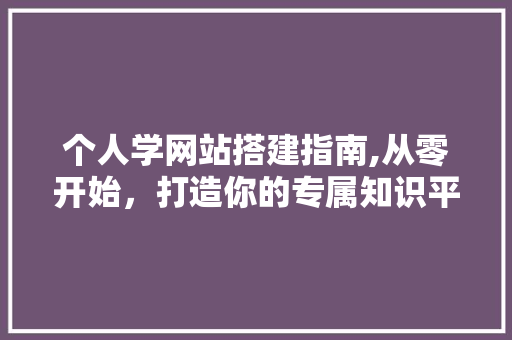个人学网站搭建指南,从零开始，打造你的专属知识平台 个人学网站搭建指南,从零开始，打造你的专属知识平台 必应SEO