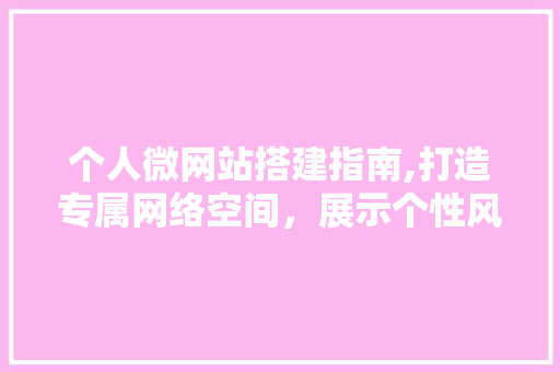 个人微网站搭建指南,打造专属网络空间，展示个性风采