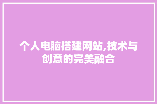个人电脑搭建网站,技术与创意的完美融合