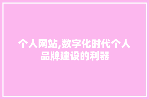 个人网站,数字化时代个人品牌建设的利器