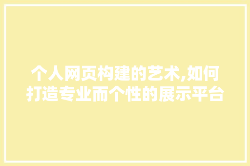 个人网页构建的艺术,如何打造专业而个性的展示平台 个人网页构建的艺术,如何打造专业而个性的展示平台 SEO关键词