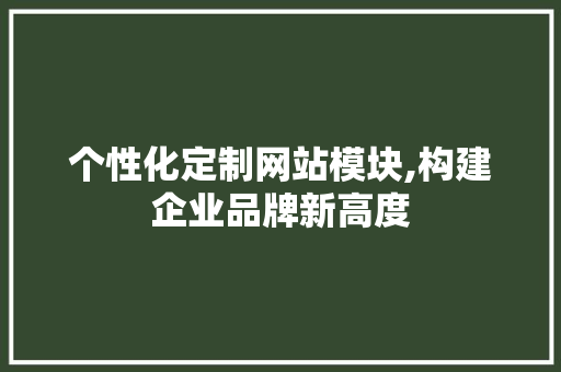 个性化定制网站模块,构建企业品牌新高度 个性化定制网站模块,构建企业品牌新高度 搜狗SEO
