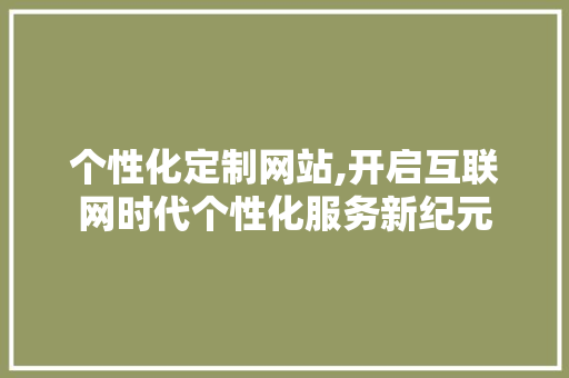 个性化定制网站,开启互联网时代个性化服务新纪元 个性化定制网站,开启互联网时代个性化服务新纪元 SEO关键词