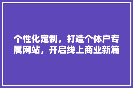 个性化定制，打造个体户专属网站，开启线上商业新篇章