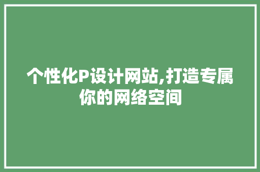 个性化P设计网站,打造专属你的网络空间