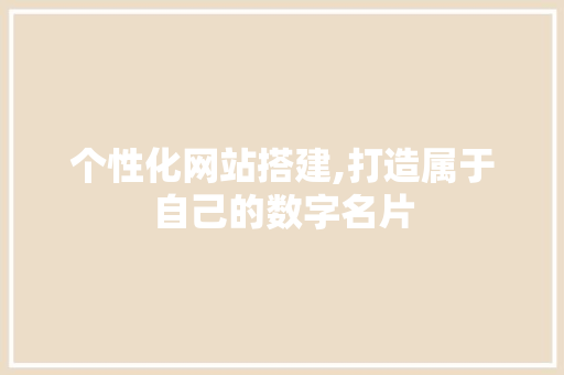 个性化网站搭建,打造属于自己的数字名片