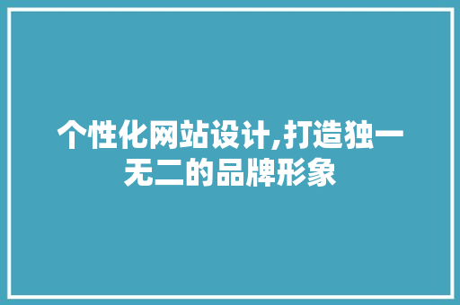 个性化网站设计,打造独一无二的品牌形象