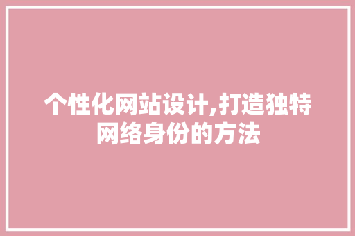 个性化网站设计,打造独特网络身份的方法