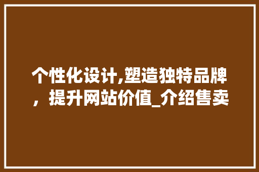 个性化设计,塑造独特品牌，提升网站价值_介绍售卖设计网站的魅力