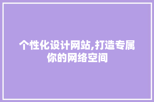 个性化设计网站,打造专属你的网络空间