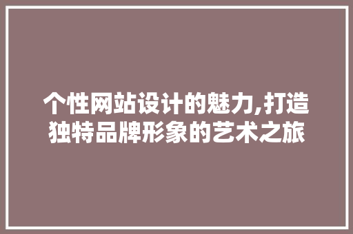 个性网站设计的魅力,打造独特品牌形象的艺术之旅
