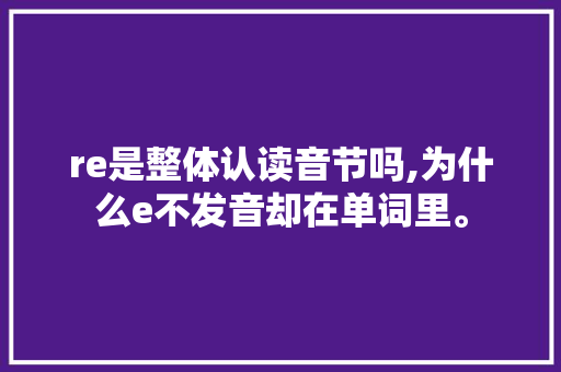 re是整体认读音节吗,为什么e不发音却在单词里。 re是整体认读音节吗,为什么e不发音却在单词里。 神马SEO