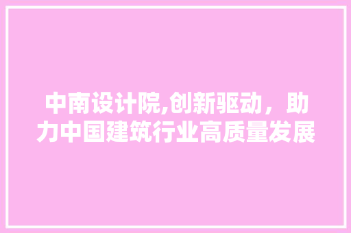 中南设计院,创新驱动，助力中国建筑行业高质量发展 中南设计院,创新驱动，助力中国建筑行业高质量发展 SEO关键词