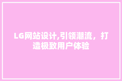 LG网站设计,引领潮流，打造极致用户体验
