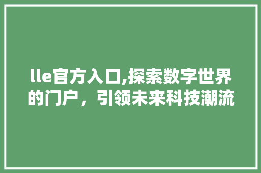 lle官方入口,探索数字世界的门户,引领未来科技潮流 神马SEO lle官方入口,探索数字世界的门户,引领未来科技潮流 lle官方入口,探索数字世界的门户,引领未来科技潮流 神马SEO