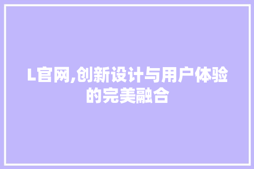 L官网,创新设计与用户体验的完美融合 L官网,创新设计与用户体验的完美融合 必应SEO