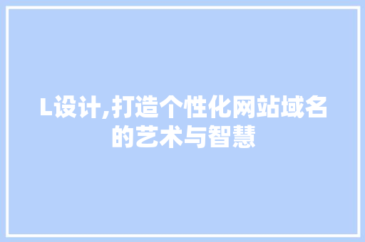 L设计,打造个性化网站域名的艺术与智慧 L设计,打造个性化网站域名的艺术与智慧 必应SEO