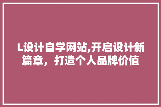 L设计自学网站,开启设计新篇章，打造个人品牌价值 L设计自学网站,开启设计新篇章，打造个人品牌价值 百度SEO
