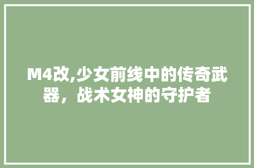 M4改,少女前线中的传奇武器，战术女神的守护者