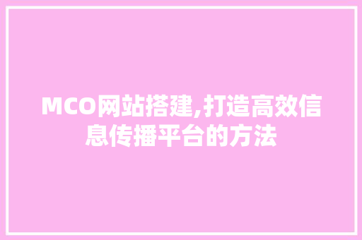 MCO网站搭建,打造高效信息传播平台的方法