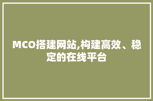 MCO搭建网站,构建高效、稳定的在线平台