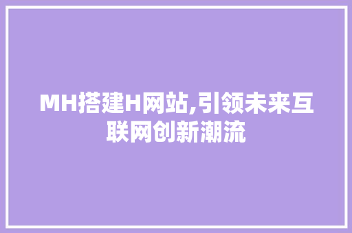 MH搭建H网站,引领未来互联网创新潮流