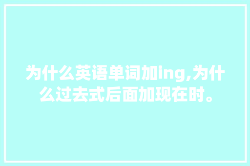 为什么英语单词加ing,为什么过去式后面加现在时。 为什么英语单词加ing,为什么过去式后面加现在时。 SEO关键词