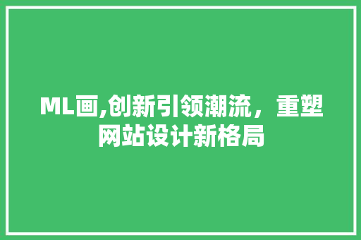 ML画,创新引领潮流，重塑网站设计新格局