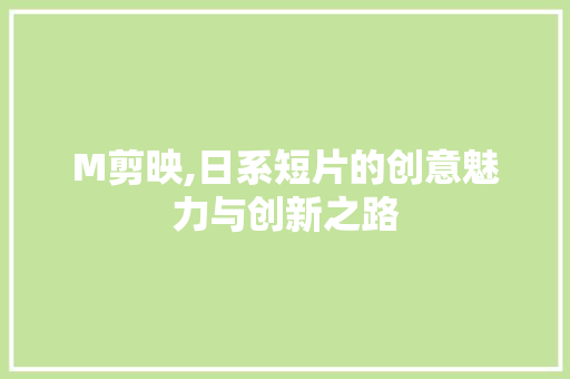 M剪映,日系短片的创意魅力与创新之路 M剪映,日系短片的创意魅力与创新之路 搜狗SEO