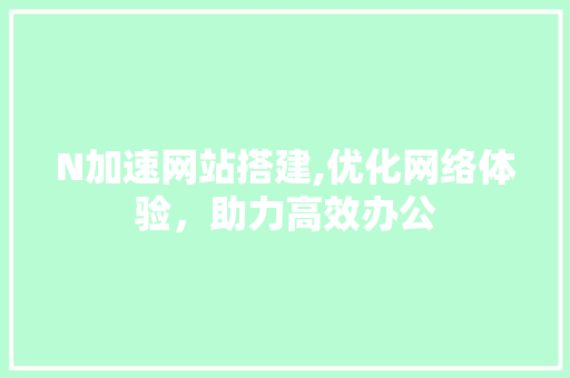 N加速网站搭建,优化网络体验，助力高效办公