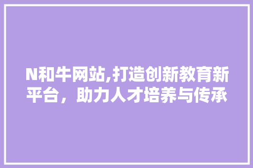 N和牛网站,打造创新教育新平台，助力人才培养与传承 N和牛网站,打造创新教育新平台，助力人才培养与传承 网站建设公司