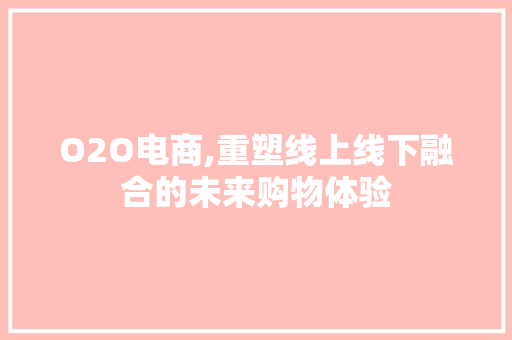 O2O电商,重塑线上线下融合的未来购物体验