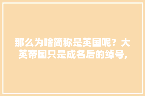 那么为啥简称是英国呢？大英帝国只是成名后的绰号,英国人为什么爱用缩写字母。
